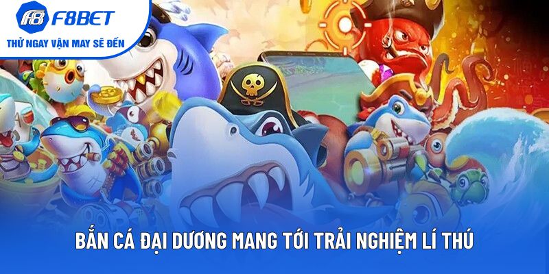 Bắn Cá Đại Dương mang tới trải nghiệm lí thú
