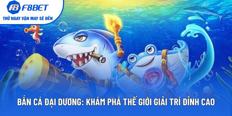 Bắn Cá Đại Dương: Khám Phá Thế Giới Giải Trí Đỉnh Cao