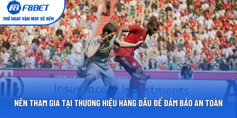 Nên tham gia tại thương hiệu hàng đầu để đảm bảo an toàn